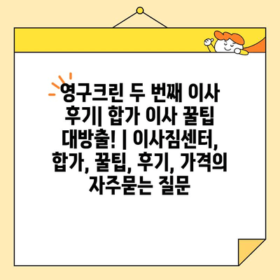 영구크린 두 번째 이사 후기| 합가 이사 꿀팁 대방출! | 이사짐센터, 합가, 꿀팁, 후기, 가격