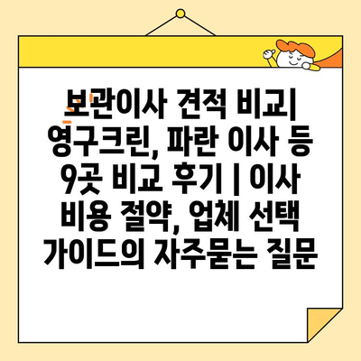 보관이사 견적 비교| 영구크린, 파란 이사 등 9곳 비교 후기 | 이사 비용 절약, 업체 선택 가이드