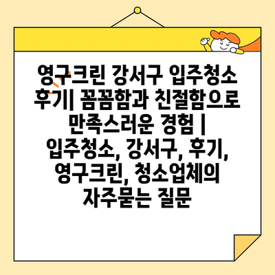 영구크린 강서구 입주청소 후기| 꼼꼼함과 친절함으로 만족스러운 경험 | 입주청소, 강서구, 후기, 영구크린, 청소업체