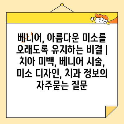 베니어, 아름다운 미소를 오래도록 유지하는 비결 | 치아 미백, 베니어 시술, 미소 디자인, 치과 정보