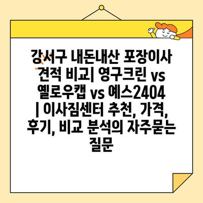 강서구 내돈내산 포장이사 견적 비교| 영구크린 vs 옐로우캡 vs 예스2404 | 이사짐센터 추천, 가격, 후기, 비교 분석