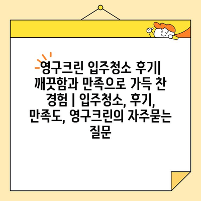 영구크린 입주청소 후기| 깨끗함과 만족으로 가득 찬 경험 | 입주청소, 후기, 만족도, 영구크린