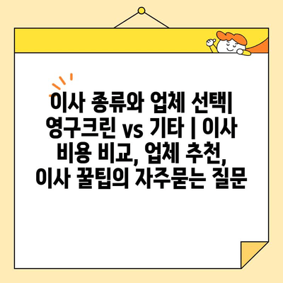 이사 종류와 업체 선택| 영구크린 vs 기타 | 이사 비용 비교, 업체 추천, 이사 꿀팁