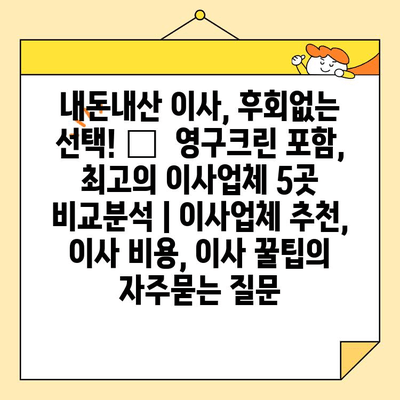 내돈내산 이사, 후회없는 선택! 🏆  영구크린 포함, 최고의 이사업체 5곳 비교분석 | 이사업체 추천, 이사 비용, 이사 꿀팁