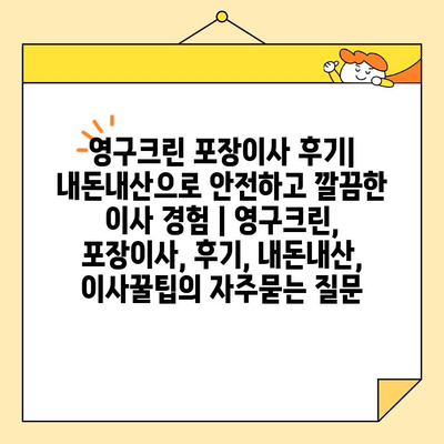 영구크린 포장이사 후기| 내돈내산으로 안전하고 깔끔한 이사 경험 | 영구크린, 포장이사, 후기, 내돈내산, 이사꿀팁