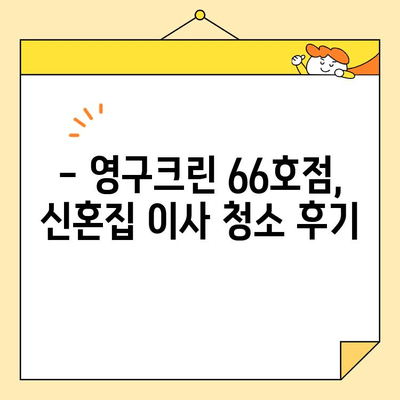 신혼부부 이사 청소, 영구크린 66호점 후기| 솔직한 경험 공유 | 이사 청소, 신혼집, 후기, 영구크린, 66호점