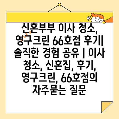 신혼부부 이사 청소, 영구크린 66호점 후기| 솔직한 경험 공유 | 이사 청소, 신혼집, 후기, 영구크린, 66호점