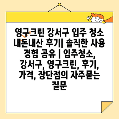 영구크린 강서구 입주 청소 내돈내산 후기| 솔직한 사용 경험 공유 | 입주청소, 강서구, 영구크린, 후기, 가격, 장단점