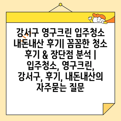 강서구 영구크린 입주청소 내돈내산 후기| 꼼꼼한 청소 후기 & 장단점 분석 | 입주청소, 영구크린, 강서구, 후기, 내돈내산