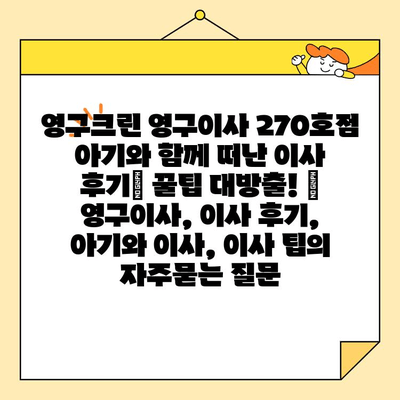 영구크린 영구이사 270호점 아기와 함께 떠난 이사 후기| 꿀팁 대방출! | 영구이사, 이사 후기, 아기와 이사, 이사 팁