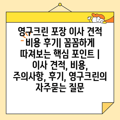 영구크린 포장 이사 견적 비용 후기| 꼼꼼하게 따져보는 핵심 포인트 | 이사 견적, 비용, 주의사항, 후기, 영구크린