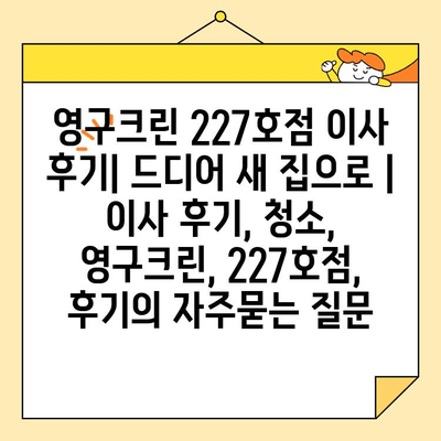 영구크린 227호점 이사 후기| 드디어 새 집으로 | 이사 후기, 청소, 영구크린, 227호점, 후기