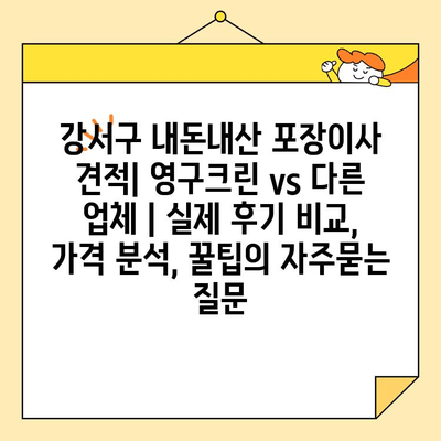 강서구 내돈내산 포장이사 견적| 영구크린 vs 다른 업체 | 실제 후기 비교, 가격 분석, 꿀팁