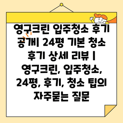 영구크린 입주청소 후기 공개| 24평 기본 청소 후기 상세 리뷰 | 영구크린, 입주청소, 24평, 후기, 청소 팁