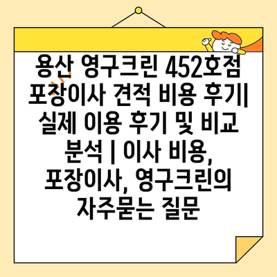 용산 영구크린 452호점 포장이사 견적 비용 후기| 실제 이용 후기 및 비교 분석 | 이사 비용, 포장이사, 영구크린