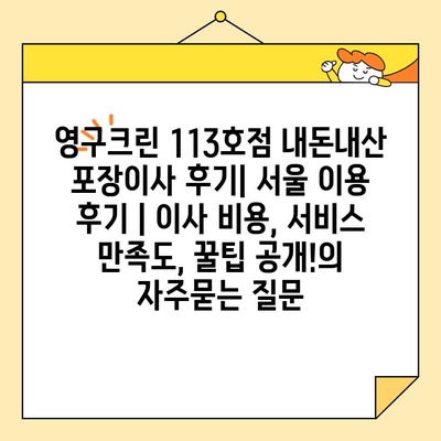 영구크린 113호점 내돈내산 포장이사 후기| 서울 이용 후기 | 이사 비용, 서비스 만족도, 꿀팁 공개!