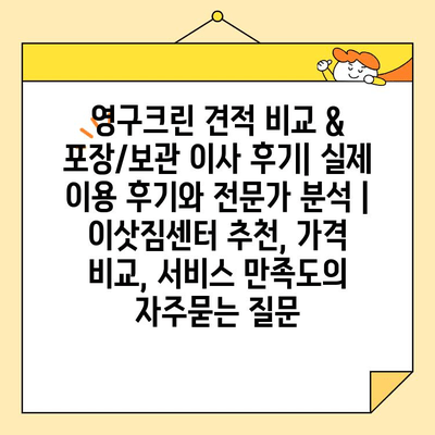 영구크린 견적 비교 & 포장/보관 이사 후기| 실제 이용 후기와 전문가 분석 | 이삿짐센터 추천, 가격 비교, 서비스 만족도