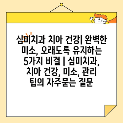 심미치과 치아 건강| 완벽한 미소, 오래도록 유지하는 5가지 비결 | 심미치과, 치아 건강, 미소, 관리 팁