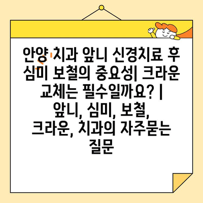 안양 치과 앞니 신경치료 후 심미 보철의 중요성| 크라운 교체는 필수일까요? | 앞니, 심미, 보철, 크라운, 치과