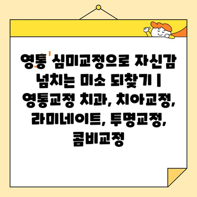 영통 심미교정으로 자신감 넘치는 미소 되찾기 | 영통교정 치과, 치아교정, 라미네이트, 투명교정, 콤비교정