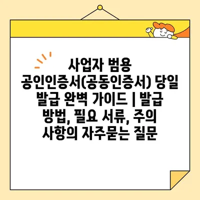 사업자 범용 공인인증서(공동인증서) 당일 발급 완벽 가이드 | 발급 방법, 필요 서류, 주의 사항