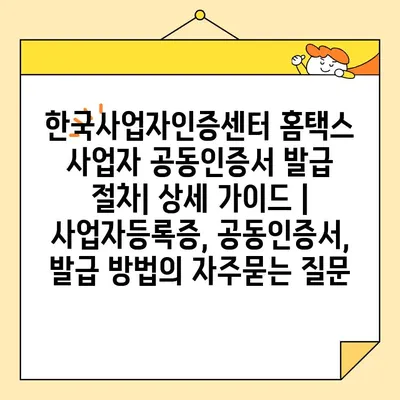 한국사업자인증센터 홈택스 사업자 공동인증서 발급 절차| 상세 가이드 | 사업자등록증, 공동인증서, 발급 방법