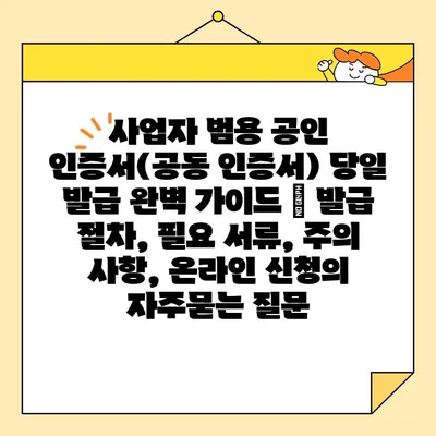 사업자 범용 공인 인증서(공동 인증서) 당일 발급 완벽 가이드 | 발급 절차, 필요 서류, 주의 사항, 온라인 신청