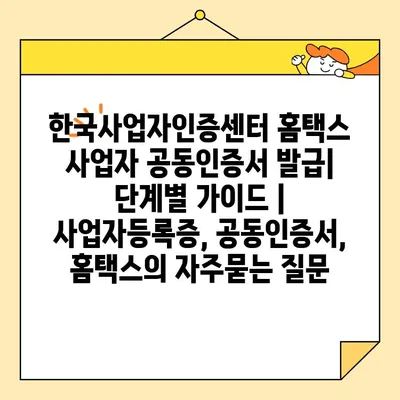 한국사업자인증센터 홈택스 사업자 공동인증서 발급| 단계별 가이드 | 사업자등록증, 공동인증서, 홈택스