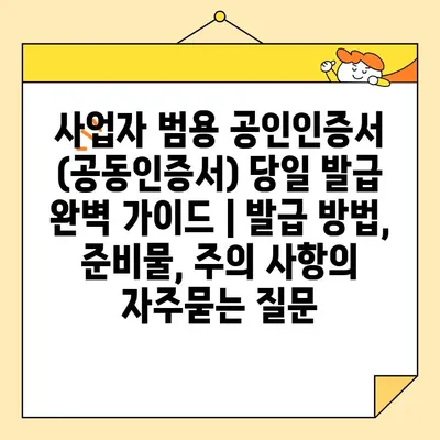 사업자 범용 공인인증서 (공동인증서) 당일 발급 완벽 가이드 | 발급 방법, 준비물, 주의 사항