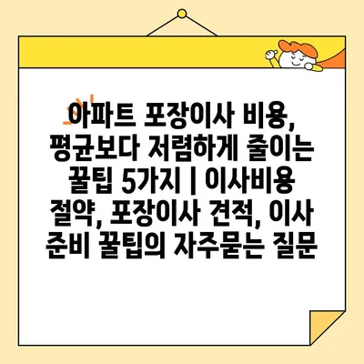 아파트 포장이사 비용, 평균보다 저렴하게 줄이는 꿀팁 5가지 | 이사비용 절약, 포장이사 견적, 이사 준비 꿀팁