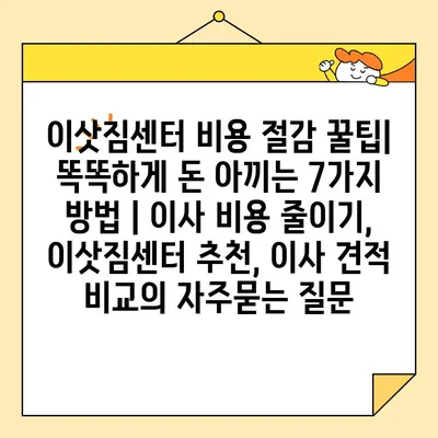 이삿짐센터 비용 절감 꿀팁| 똑똑하게 돈 아끼는 7가지 방법 | 이사 비용 줄이기, 이삿짐센터 추천, 이사 견적 비교