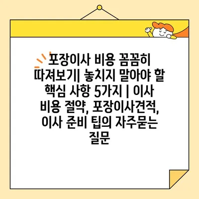 포장이사 비용 꼼꼼히 따져보기| 놓치지 말아야 할 핵심 사항 5가지 | 이사 비용 절약, 포장이사견적, 이사 준비 팁