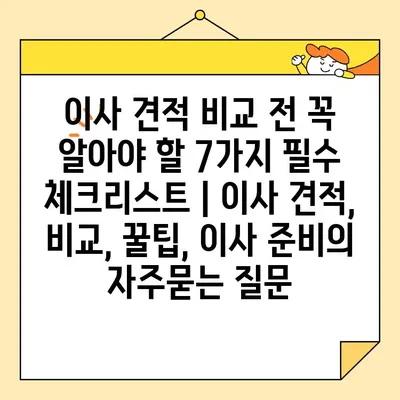 이사 견적 비교 전 꼭 알아야 할 7가지 필수 체크리스트 | 이사 견적, 비교, 꿀팁, 이사 준비