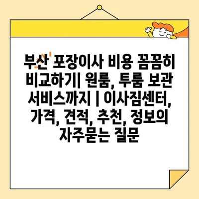 부산 포장이사 비용 꼼꼼히 비교하기| 원룸, 투룸 보관 서비스까지 | 이사짐센터, 가격, 견적, 추천, 정보