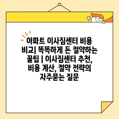 아파트 이사짐센터 비용 비교| 똑똑하게 돈 절약하는 꿀팁 | 이사짐센터 추천, 비용 계산, 절약 전략