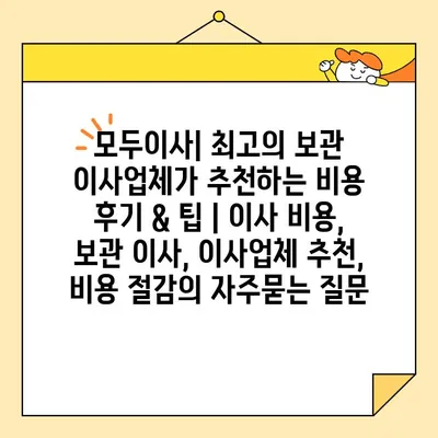 모두이사| 최고의 보관 이사업체가 추천하는 비용 후기 & 팁 | 이사 비용, 보관 이사, 이사업체 추천, 비용 절감