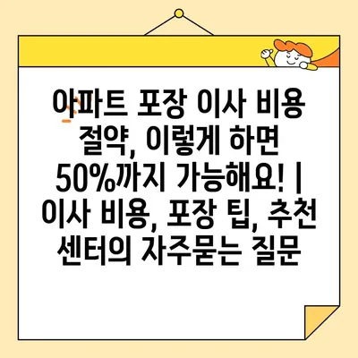 아파트 포장 이사 비용 절약, 이렇게 하면 50%까지 가능해요! | 이사 비용, 포장 팁, 추천 센터