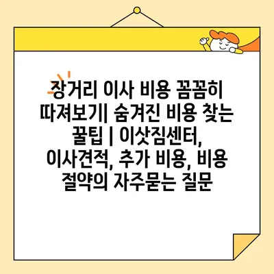 장거리 이사 비용 꼼꼼히 따져보기| 숨겨진 비용 찾는 꿀팁 | 이삿짐센터, 이사견적, 추가 비용, 비용 절약