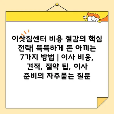 이삿짐센터 비용 절감의 핵심 전략| 똑똑하게 돈 아끼는 7가지 방법 | 이사 비용, 견적, 절약 팁, 이사 준비