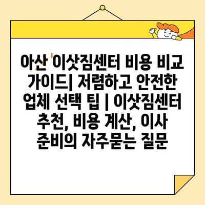 아산 이삿짐센터 비용 비교 가이드| 저렴하고 안전한 업체 선택 팁 | 이삿짐센터 추천, 비용 계산, 이사 준비