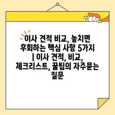 이사 견적 비교, 놓치면 후회하는 핵심 사항 5가지 | 이사 견적, 비교, 체크리스트, 꿀팁