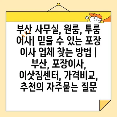 부산 사무실, 원룸, 투룸 이사| 믿을 수 있는 포장 이사 업체 찾는 방법 | 부산, 포장이사, 이삿짐센터, 가격비교, 추천