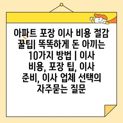 아파트 포장 이사 비용 절감 꿀팁| 똑똑하게 돈 아끼는 10가지 방법 | 이사 비용, 포장 팁, 이사 준비, 이사 업체 선택