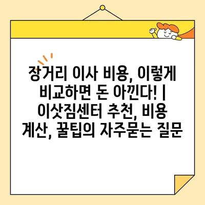 장거리 이사 비용, 이렇게 비교하면 돈 아낀다! | 이삿짐센터 추천, 비용 계산, 꿀팁