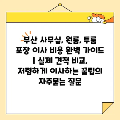 부산 사무실, 원룸, 투룸 포장 이사 비용 완벽 가이드 | 실제 견적 비교, 저렴하게 이사하는 꿀팁