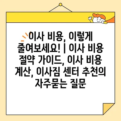 이사 비용, 이렇게 줄여보세요! | 이사 비용 절약 가이드, 이사 비용 계산, 이사짐 센터 추천