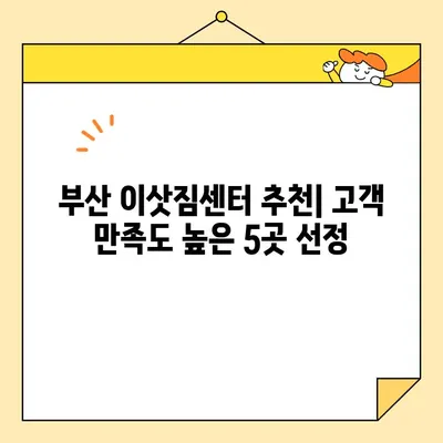 부산 포장 이삿짐 전문 업체 추천| 믿을 수 있는 5곳 | 부산 이사, 포장이사, 이삿짐센터, 이사업체 추천