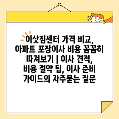 이삿짐센터 가격 비교, 아파트 포장이사 비용 꼼꼼히 따져보기 | 이사 견적, 비용 절약 팁, 이사 준비 가이드