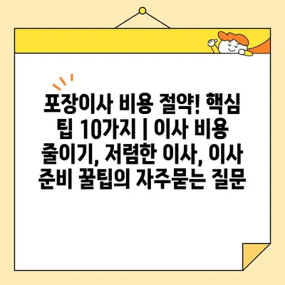 포장이사 비용 절약! 핵심 팁 10가지 | 이사 비용 줄이기, 저렴한 이사, 이사 준비 꿀팁