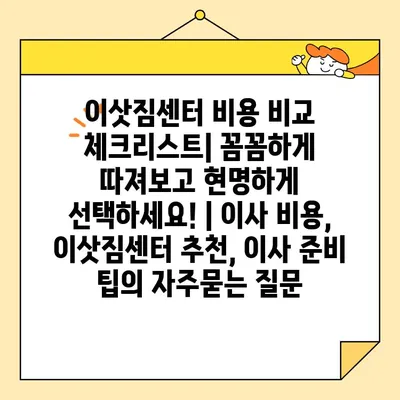 이삿짐센터 비용 비교 체크리스트| 꼼꼼하게 따져보고 현명하게 선택하세요! | 이사 비용, 이삿짐센터 추천, 이사 준비 팁